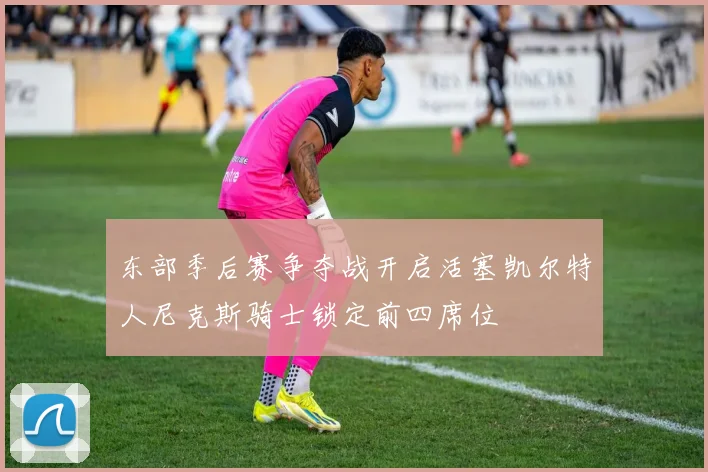 东部季后赛争夺战开启活塞凯尔特人尼克斯骑士锁定前四席位