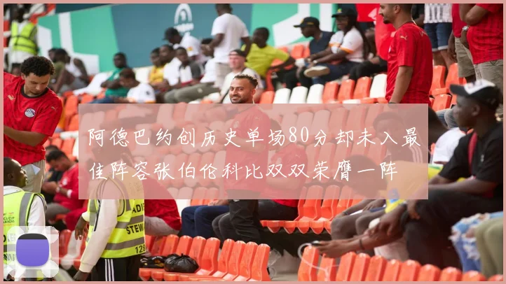 阿德巴约创历史单场80分却未入最佳阵容张伯伦科比双双荣膺一阵