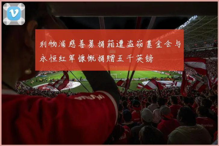 利物浦慈善募捐箱遭盗窃基金会与永恒红军慷慨捐赠五千英镑