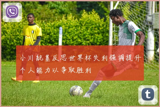 小川航基反思世界杯失利强调提升个人能力以争取胜利