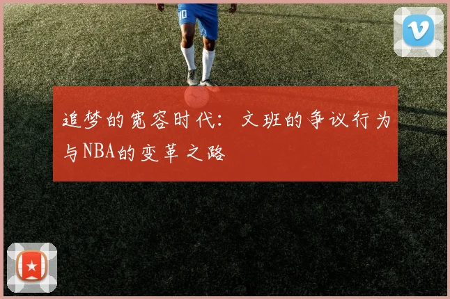 追梦的宽容时代：文班的争议行为与NBA的变革之路