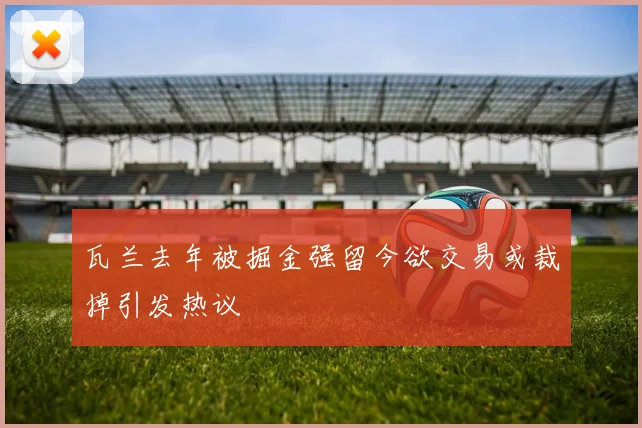 瓦兰去年被掘金强留今欲交易或裁掉引发热议