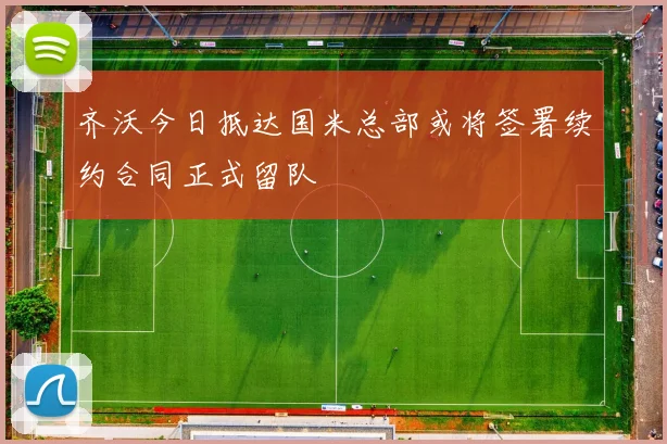 齐沃今日抵达国米总部或将签署续约合同正式留队