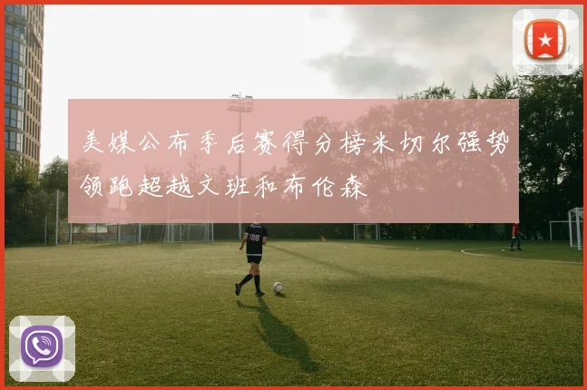 美媒公布季后赛得分榜米切尔强势领跑超越文班和布伦森