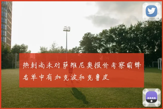 热刺尚未对萨维尼奥报价考察前锋名单中有加克波和克鲁皮