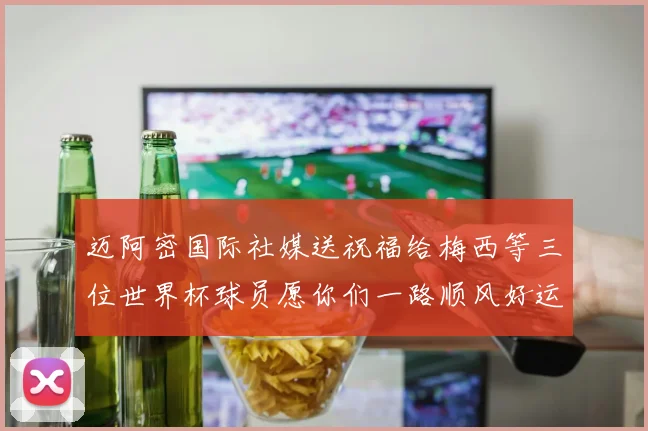 迈阿密国际社媒送祝福给梅西等三位世界杯球员愿你们一路顺风好运常伴