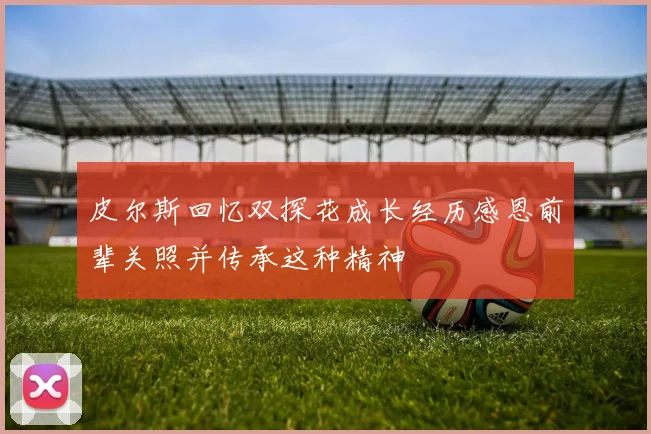 皮尔斯回忆双探花成长经历感恩前辈关照并传承这种精神
