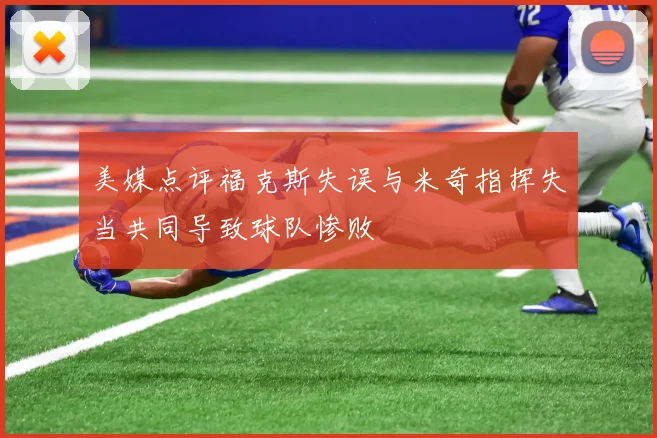 美媒点评福克斯失误与米奇指挥失当共同导致球队惨败