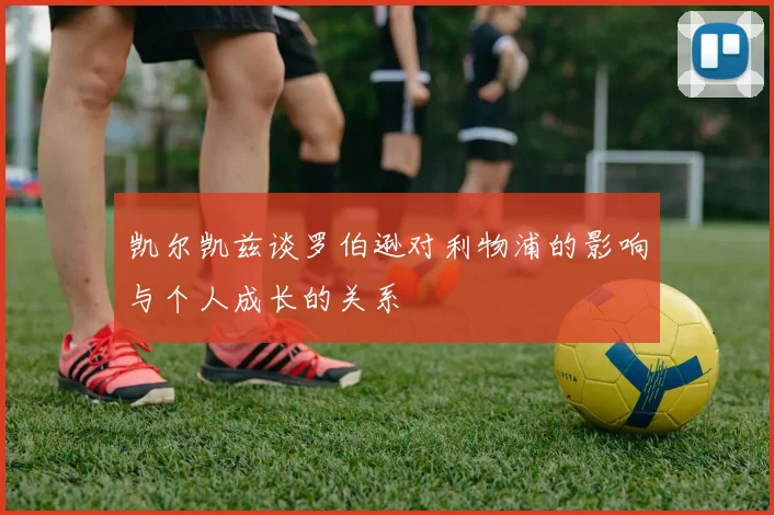 凯尔凯兹谈罗伯逊对利物浦的影响与个人成长的关系