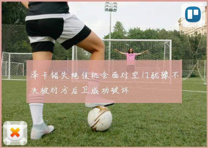 泽卡错失绝佳机会面对空门犹豫不决被对方后卫成功破坏