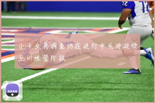 小卡交易调查仍在进行中或将延续至训练营阶段