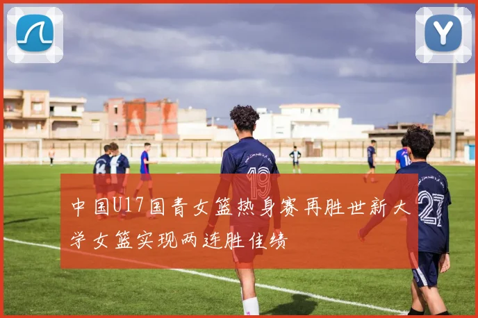 中国U17国青女篮热身赛再胜世新大学女篮实现两连胜佳绩
