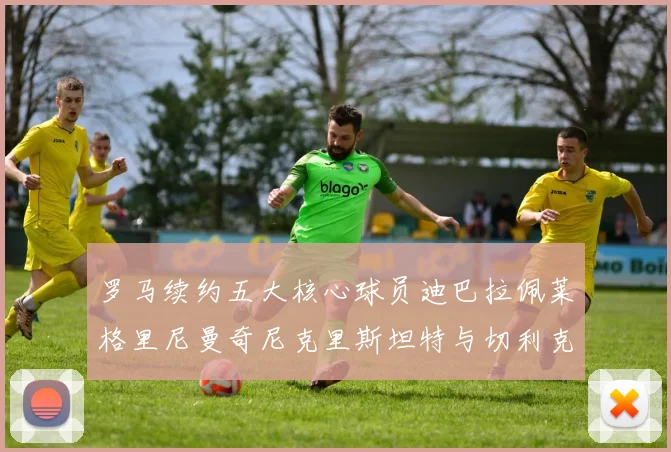 罗马续约五大核心球员迪巴拉佩莱格里尼曼奇尼克里斯坦特与切利克共创未来