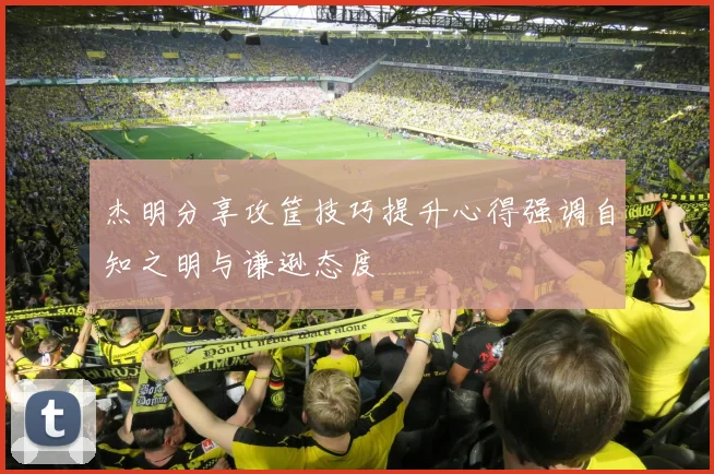 杰明分享攻筐技巧提升心得强调自知之明与谦逊态度