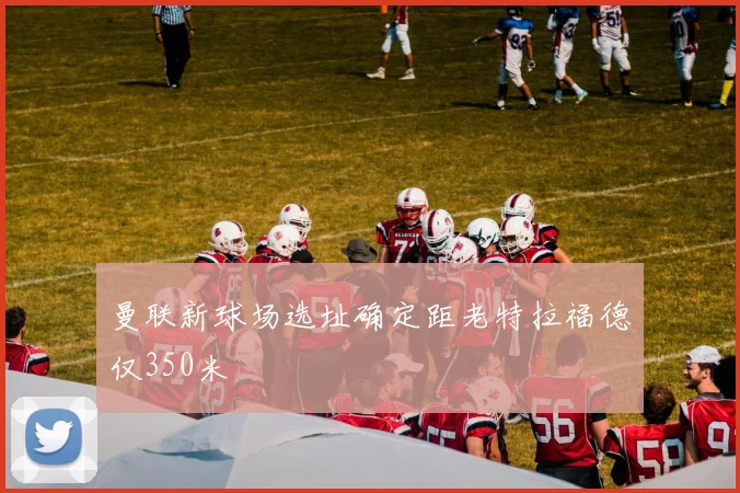 曼联新球场选址确定距老特拉福德仅350米