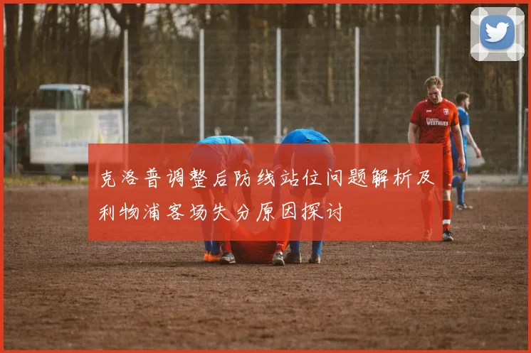 克洛普调整后防线站位问题解析及利物浦客场失分原因探讨