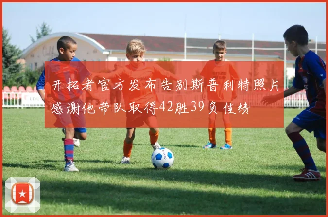 开拓者官方发布告别斯普利特照片感谢他带队取得42胜39负佳绩