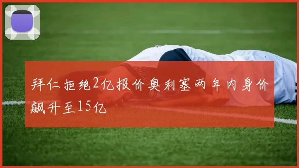 拜仁拒绝2亿报价奥利塞两年内身价飙升至15亿