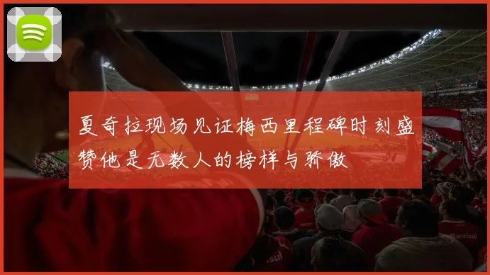 夏奇拉现场见证梅西里程碑时刻盛赞他是无数人的榜样与骄傲