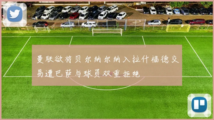 曼联欲将贝尔纳尔纳入拉什福德交易遭巴萨与球员双重拒绝