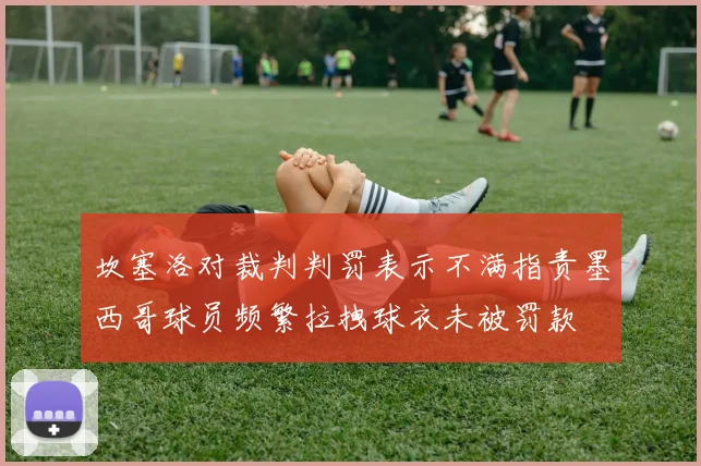 坎塞洛对裁判判罚表示不满指责墨西哥球员频繁拉拽球衣未被罚款