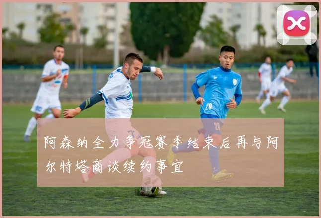 阿森纳全力争冠赛季结束后再与阿尔特塔商谈续约事宜