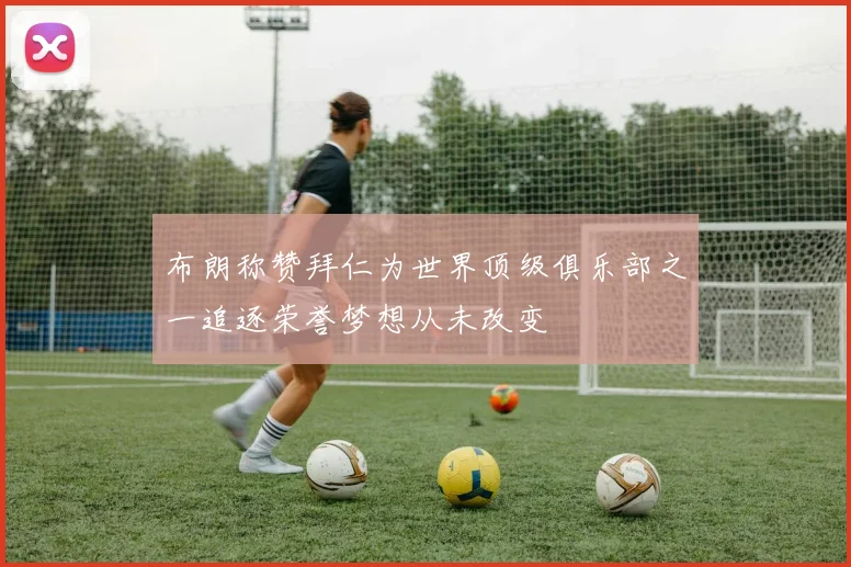 布朗称赞拜仁为世界顶级俱乐部之一追逐荣誉梦想从未改变