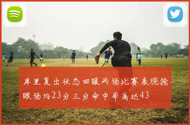 库里复出状态回暖两场比赛表现抢眼场均23分三分命中率高达43