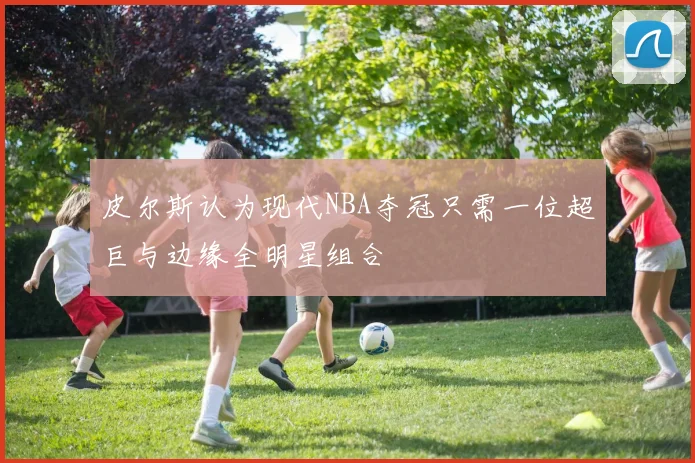 皮尔斯认为现代NBA夺冠只需一位超巨与边缘全明星组合