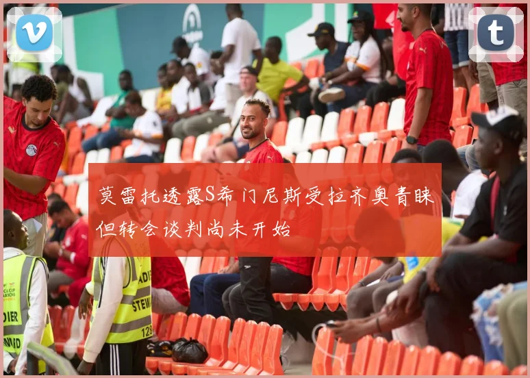 莫雷托透露S希门尼斯受拉齐奥青睐但转会谈判尚未开始