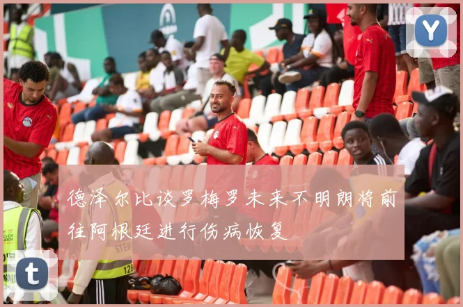 德泽尔比谈罗梅罗未来不明朗将前往阿根廷进行伤病恢复