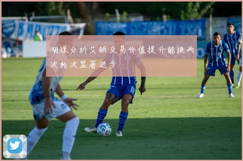 湖媒分析艾顿交易价值提升能换两次轮次显著进步