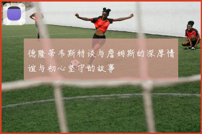 德隆蒂韦斯特谈与詹姆斯的深厚情谊与初心坚守的故事