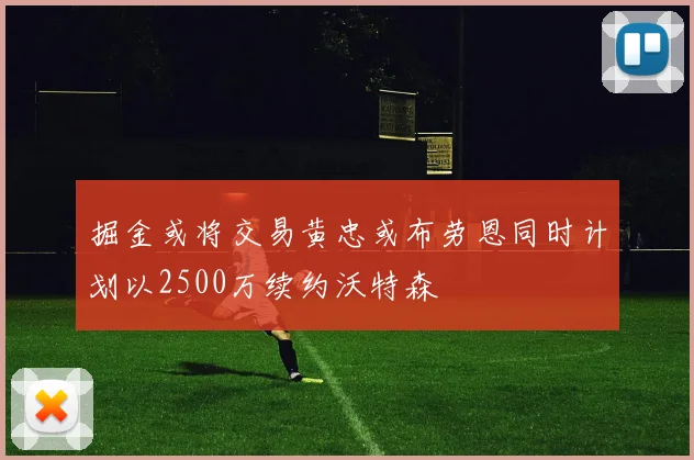 掘金或将交易黄忠或布劳恩同时计划以2500万续约沃特森