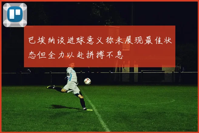 巴埃纳谈进球意义称未展现最佳状态但全力以赴拼搏不息