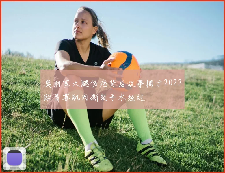 奥利塞大腿伤疤背后故事揭示2023欧青赛肌肉撕裂手术经过