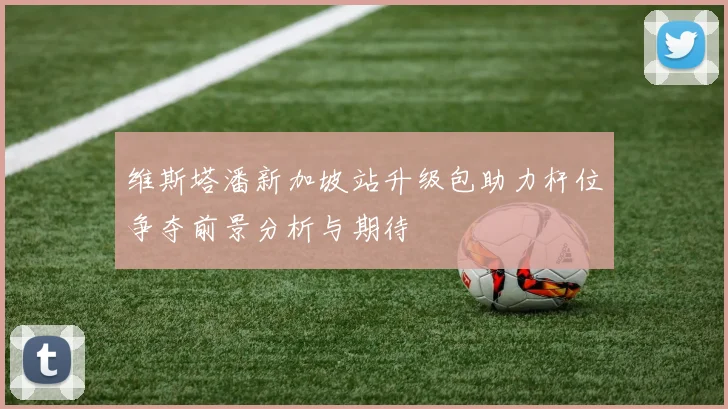 维斯塔潘新加坡站升级包助力杆位争夺前景分析与期待